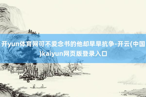 开yun体育网可不爱念书的他却早早抗争-开云(中国)kaiyun网页版登录入口