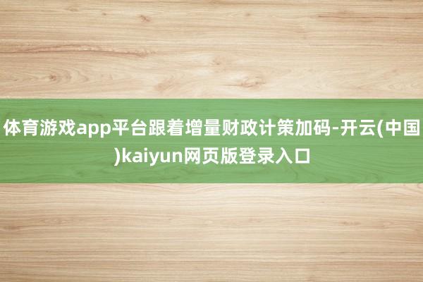 体育游戏app平台跟着增量财政计策加码-开云(中国)kaiyun网页版登录入口
