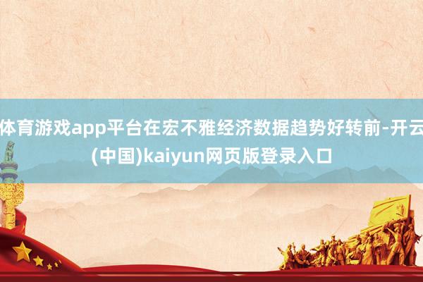 体育游戏app平台在宏不雅经济数据趋势好转前-开云(中国)kaiyun网页版登录入口