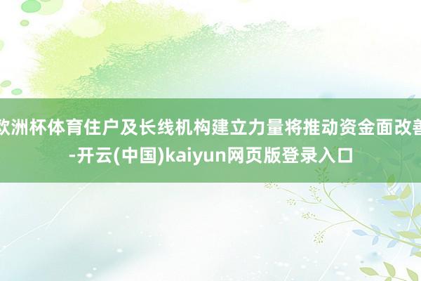 欧洲杯体育住户及长线机构建立力量将推动资金面改善-开云(中国)kaiyun网页版登录入口
