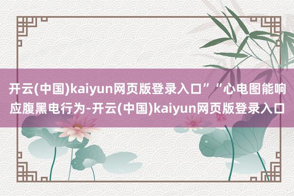 开云(中国)kaiyun网页版登录入口”“心电图能响应腹黑电行为-开云(中国)kaiyun网页版登录入口