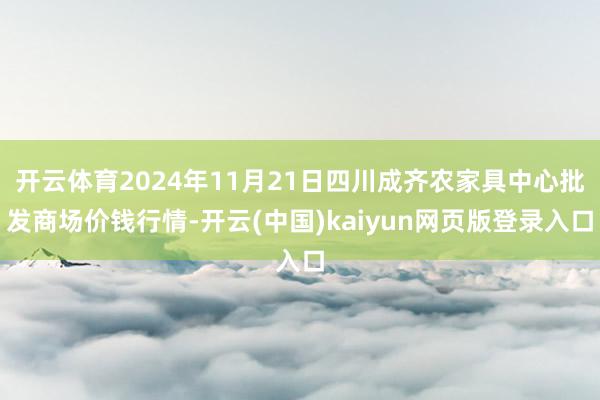 开云体育2024年11月21日四川成齐农家具中心批发商场价钱行情-开云(中国)kaiyun网页版登录入口