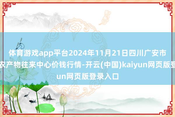 体育游戏app平台2024年11月21日四川广安市邻水县农产物往来中心价钱行情-开云(中国)kaiyun网页版登录入口