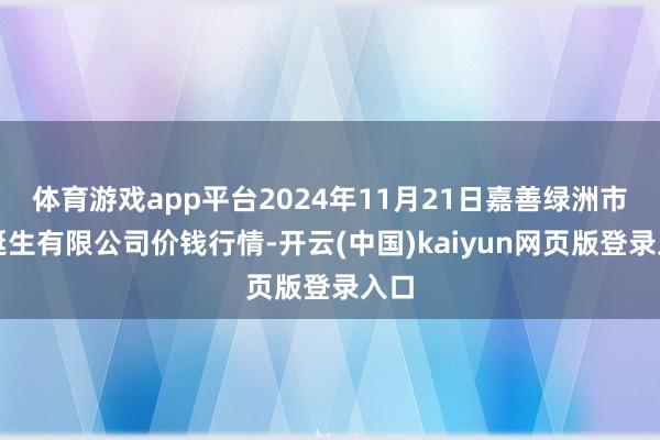 体育游戏app平台2024年11月21日嘉善绿洲市集诞生有限公司价钱行情-开云(中国)kaiyun网页版登录入口