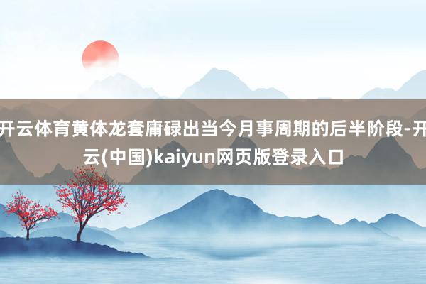 开云体育黄体龙套庸碌出当今月事周期的后半阶段-开云(中国)kaiyun网页版登录入口
