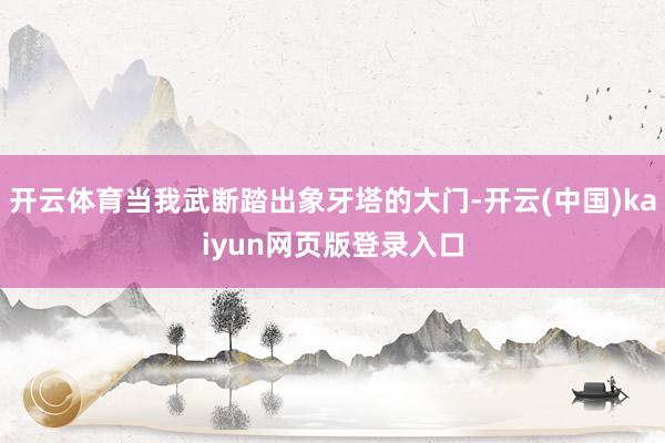 开云体育当我武断踏出象牙塔的大门-开云(中国)kaiyun网页版登录入口