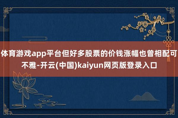 体育游戏app平台但好多股票的价钱涨幅也曾相配可不雅-开云(中国)kaiyun网页版登录入口