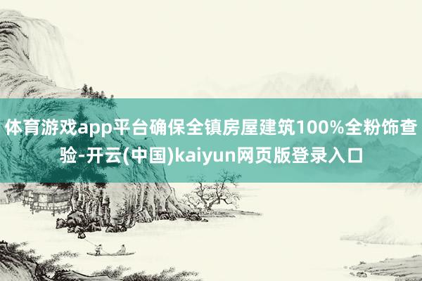 体育游戏app平台确保全镇房屋建筑100%全粉饰查验-开云(中国)kaiyun网页版登录入口