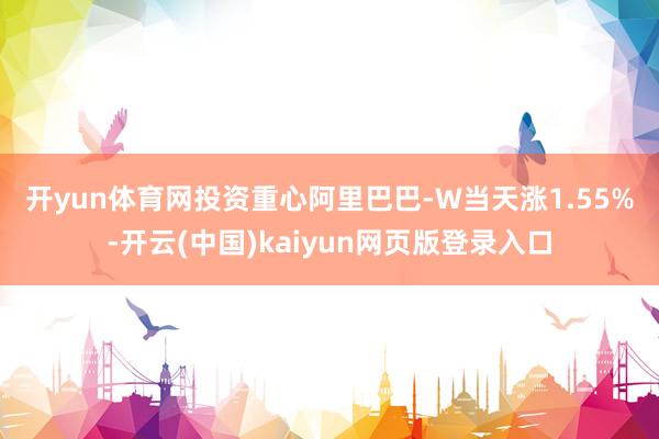 开yun体育网　　投资重心　　阿里巴巴-W当天涨1.55%-开云(中国)kaiyun网页版登录入口