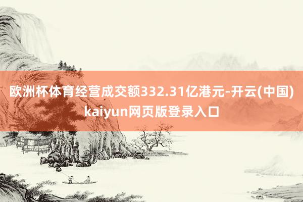 欧洲杯体育经营成交额332.31亿港元-开云(中国)kaiyun网页版登录入口