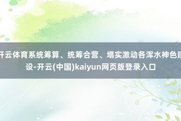 开云体育系统筹算、统筹合营、塌实激动各浑水神色建设-开云(中国)kaiyun网页版登录入口