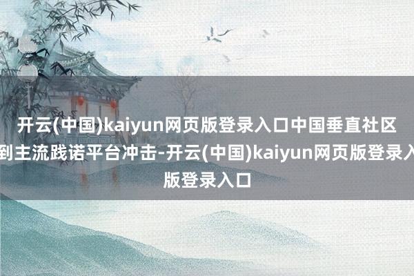 开云(中国)kaiyun网页版登录入口中国垂直社区受到主流践诺平台冲击-开云(中国)kaiyun网页版登录入口