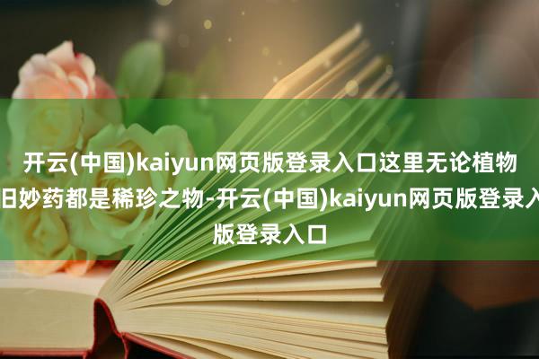 开云(中国)kaiyun网页版登录入口这里无论植物照旧妙药都是稀珍之物-开云(中国)kaiyun网页版登录入口