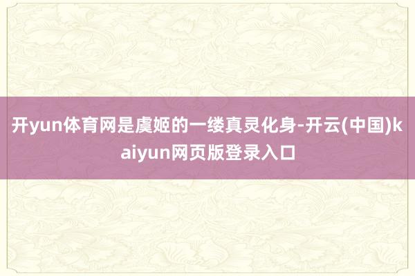 开yun体育网是虞姬的一缕真灵化身-开云(中国)kaiyun网页版登录入口