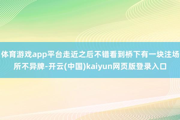 体育游戏app平台走近之后不错看到桥下有一块注场所不异牌-开云(中国)kaiyun网页版登录入口