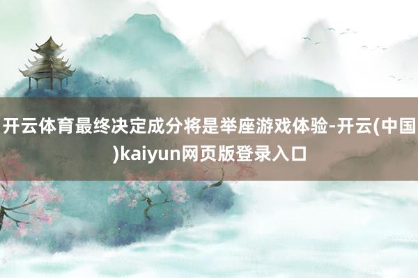 开云体育最终决定成分将是举座游戏体验-开云(中国)kaiyun网页版登录入口