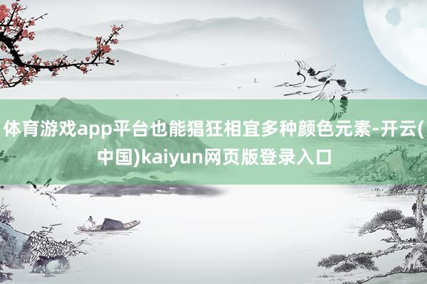 体育游戏app平台也能猖狂相宜多种颜色元素-开云(中国)kaiyun网页版登录入口