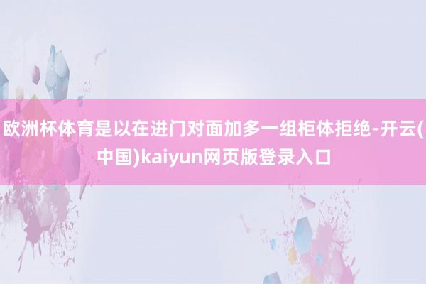 欧洲杯体育是以在进门对面加多一组柜体拒绝-开云(中国)kaiyun网页版登录入口
