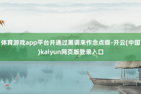体育游戏app平台并通过黑调来作念点缀-开云(中国)kaiyun网页版登录入口