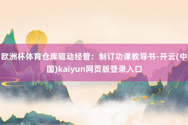欧洲杯体育仓库驱动经管:制订功课教导书-开云(中国)kaiyun网页版登录入口