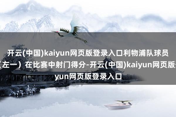 开云(中国)kaiyun网页版登录入口利物浦队球员加克波(左一)在比赛中射门得分-开云(中国)kaiyun网页版登录入口