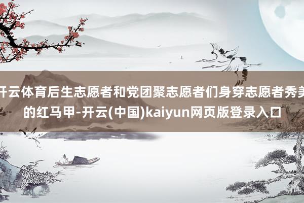 开云体育后生志愿者和党团聚志愿者们身穿志愿者秀美的红马甲-开云(中国)kaiyun网页版登录入口