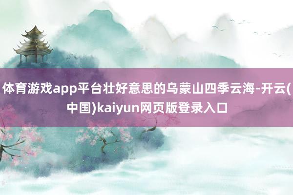 体育游戏app平台壮好意思的乌蒙山四季云海-开云(中国)kaiyun网页版登录入口