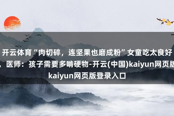 开云体育“肉切碎，连坚果也磨成粉”女童吃太良好长双排牙，医师：孩子需要多啃硬物-开云(中国)kaiyun网页版登录入口