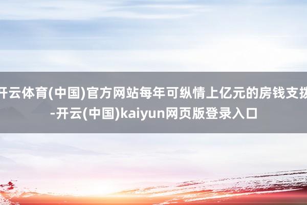 开云体育(中国)官方网站每年可纵情上亿元的房钱支拨-开云(中国)kaiyun网页版登录入口