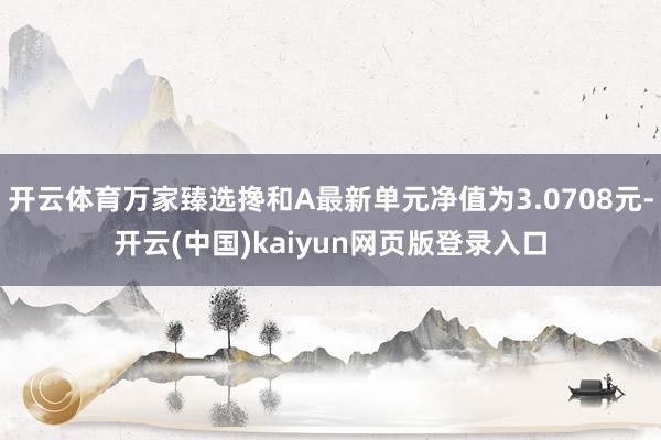 开云体育万家臻选搀和A最新单元净值为3.0708元-开云(中国)kaiyun网页版登录入口
