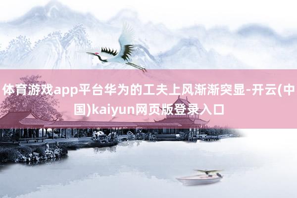 体育游戏app平台华为的工夫上风渐渐突显-开云(中国)kaiyun网页版登录入口
