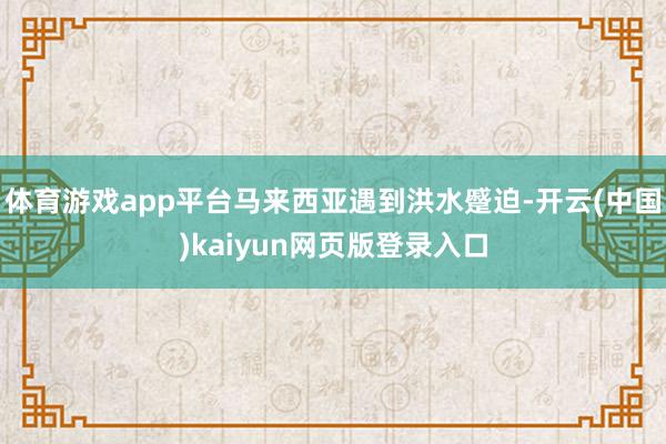 体育游戏app平台马来西亚遇到洪水蹙迫-开云(中国)kaiyun网页版登录入口