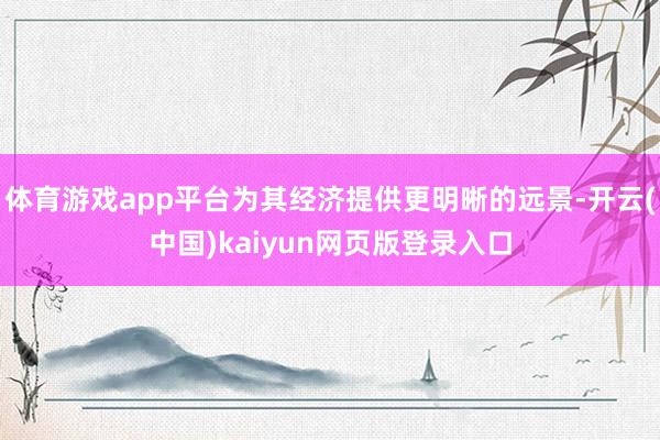 体育游戏app平台为其经济提供更明晰的远景-开云(中国)kaiyun网页版登录入口