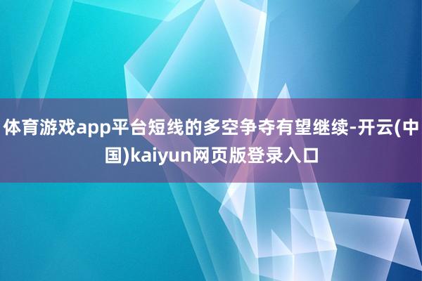 体育游戏app平台短线的多空争夺有望继续-开云(中国)kaiyun网页版登录入口
