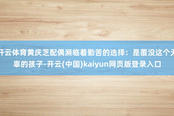 开云体育黄庆芝配偶濒临着勤苦的选择：是覆没这个无辜的孩子-开云(中国)kaiyun网页版登录入口