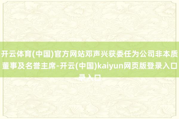 开云体育(中国)官方网站邓声兴获委任为公司非本质董事及名誉主席-开云(中国)kaiyun网页版登录入口