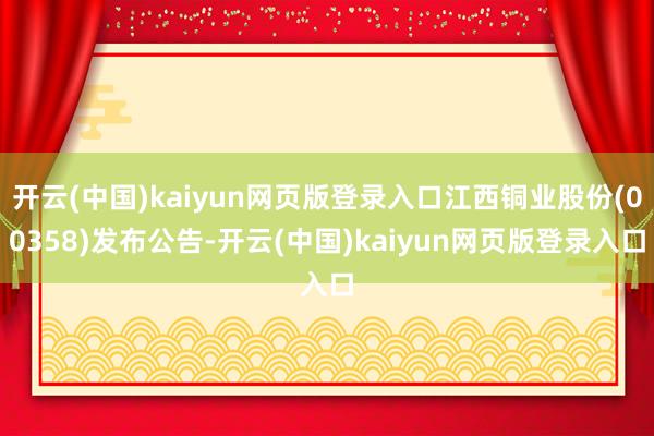 开云(中国)kaiyun网页版登录入口江西铜业股份(00358)发布公告-开云(中国)kaiyun网页版登录入口