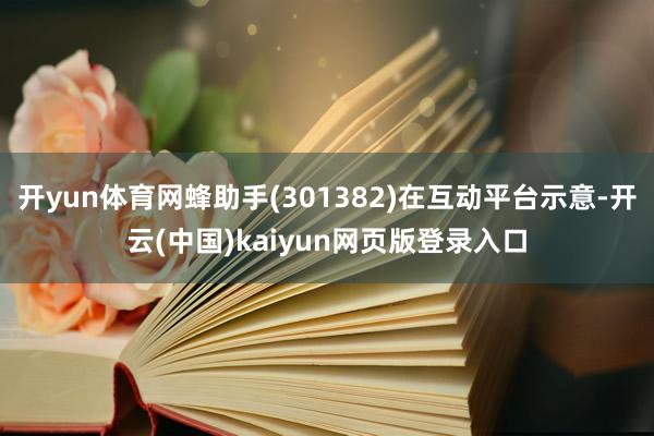 开yun体育网蜂助手(301382)在互动平台示意-开云(中国)kaiyun网页版登录入口