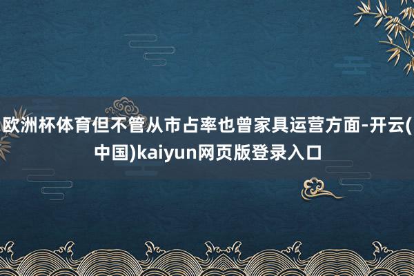 欧洲杯体育但不管从市占率也曾家具运营方面-开云(中国)kaiyun网页版登录入口