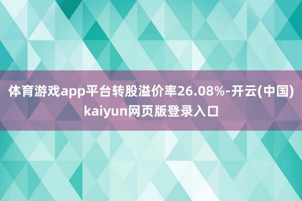 体育游戏app平台转股溢价率26.08%-开云(中国)kaiyun网页版登录入口