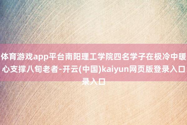 体育游戏app平台南阳理工学院四名学子在极冷中暖心支撑八旬老者-开云(中国)kaiyun网页版登录入口