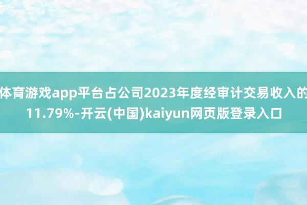 体育游戏app平台占公司2023年度经审计交易收入的11.79%-开云(中国)kaiyun网页版登录入口