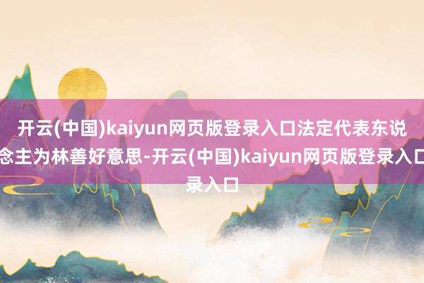 开云(中国)kaiyun网页版登录入口法定代表东说念主为林善好意思-开云(中国)kaiyun网页版登录入口
