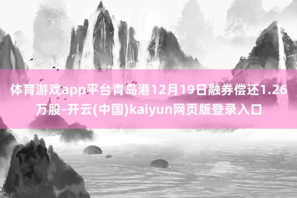 体育游戏app平台青岛港12月19日融券偿还1.26万股-开云(中国)kaiyun网页版登录入口