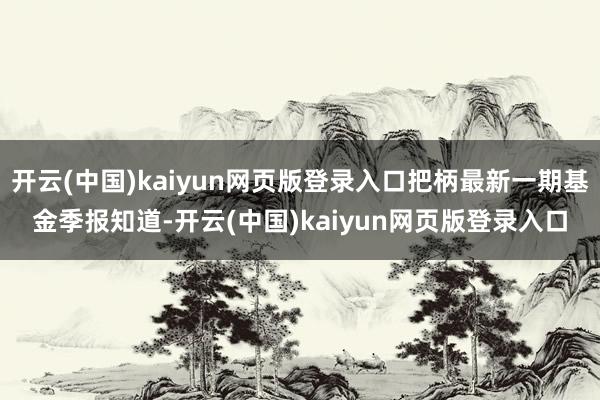 开云(中国)kaiyun网页版登录入口把柄最新一期基金季报知道-开云(中国)kaiyun网页版登录入口