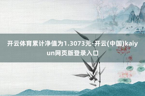 开云体育累计净值为1.3073元-开云(中国)kaiyun网页版登录入口