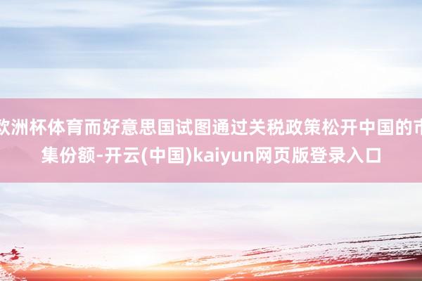 欧洲杯体育而好意思国试图通过关税政策松开中国的市集份额-开云(中国)kaiyun网页版登录入口