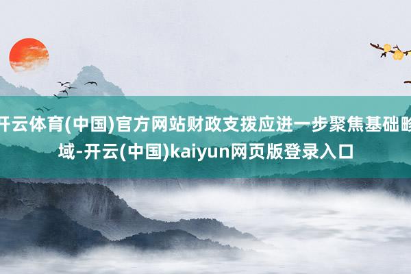 开云体育(中国)官方网站财政支拨应进一步聚焦基础畛域-开云(中国)kaiyun网页版登录入口