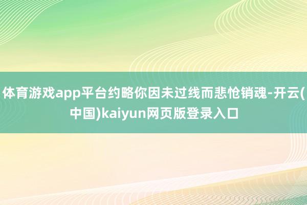 体育游戏app平台约略你因未过线而悲怆销魂-开云(中国)kaiyun网页版登录入口