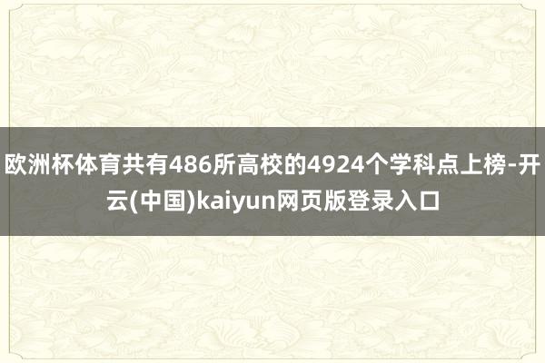 欧洲杯体育共有486所高校的4924个学科点上榜-开云(中国)kaiyun网页版登录入口